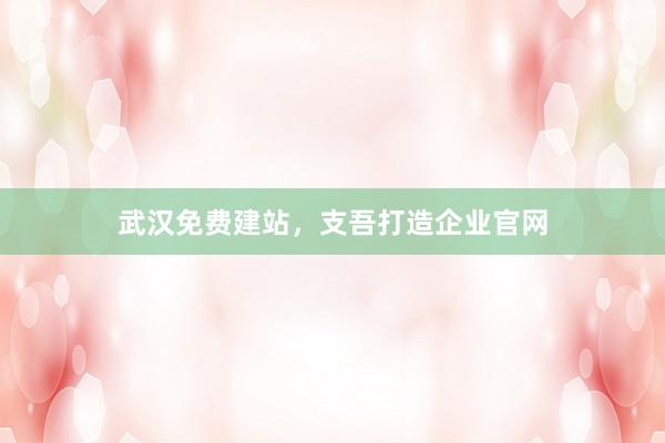武汉免费建站，支吾打造企业官网